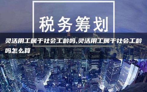 灵活用工属于社会工龄吗,灵活用工属于社会工龄吗怎么算