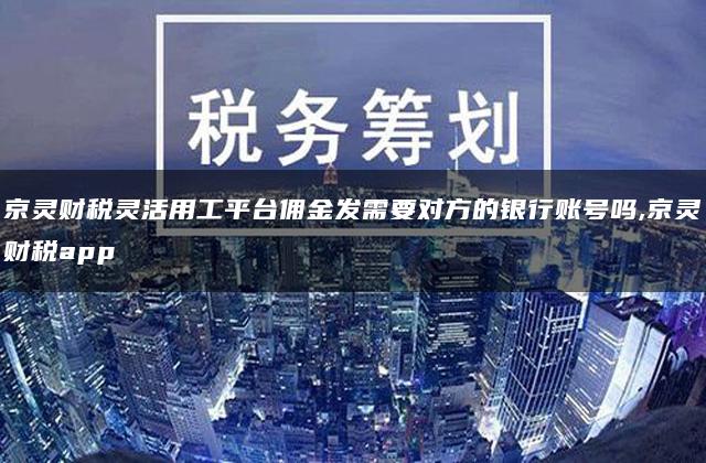 京灵财税灵活用工平台佣金发需要对方的银行账号吗,京灵财税app