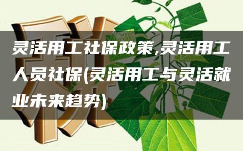 灵活用工社保政策,灵活用工人员社保(灵活用工与灵活就业未来趋势)