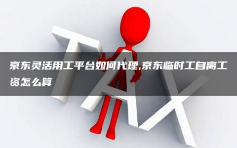 京东灵活用工平台如何代理,京东临时工自离工资怎么算