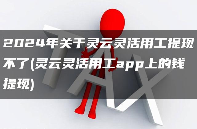 2024年关于灵云灵活用工提现不了(灵云灵活用工app上的钱提现)