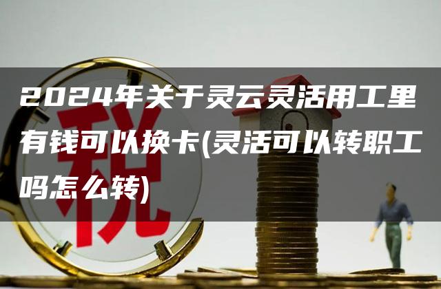 2024年关于灵云灵活用工里有钱可以换卡(灵活可以转职工吗怎么转)