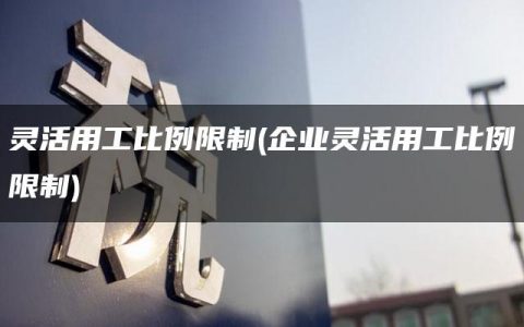 灵活用工比例限制(企业灵活用工比例限制)