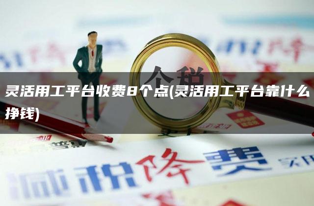 灵活用工平台收费8个点(灵活用工平台靠什么挣钱)