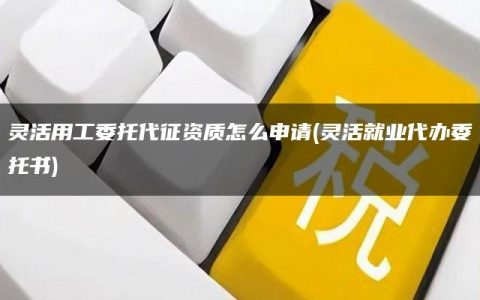 灵活用工委托代征资质怎么申请(灵活就业代办委托书)