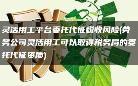 灵活用工平台委托代征税收风险(劳务公司灵活用工可以取得税务局的委托代征资质)