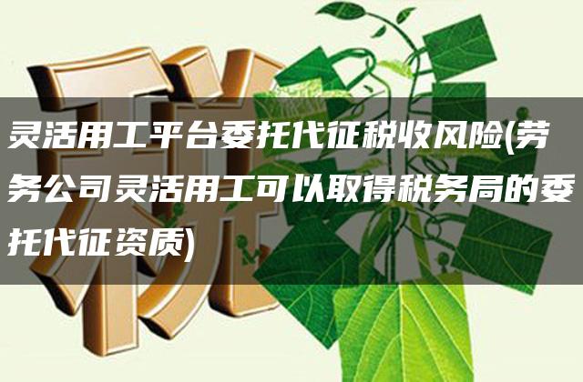 灵活用工平台委托代征税收风险(劳务公司灵活用工可以取得税务局的委托代征资质)