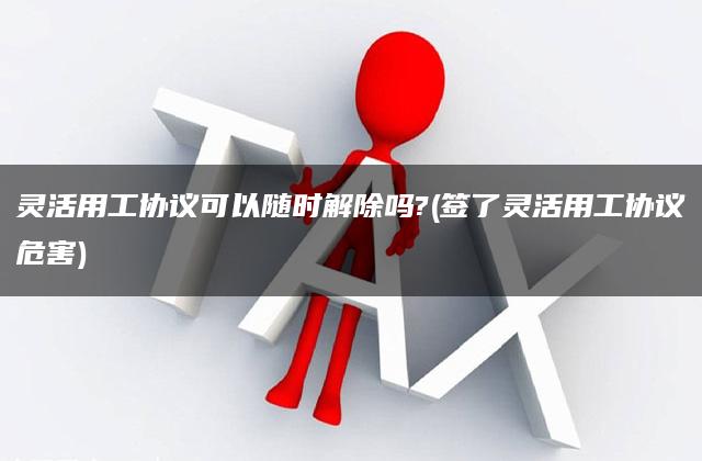 灵活用工协议可以随时解除吗?(签了灵活用工协议危害)