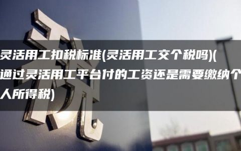 灵活用工扣税标准(灵活用工交个税吗)(通过灵活用工平台付的工资还是需要缴纳个人所得税)