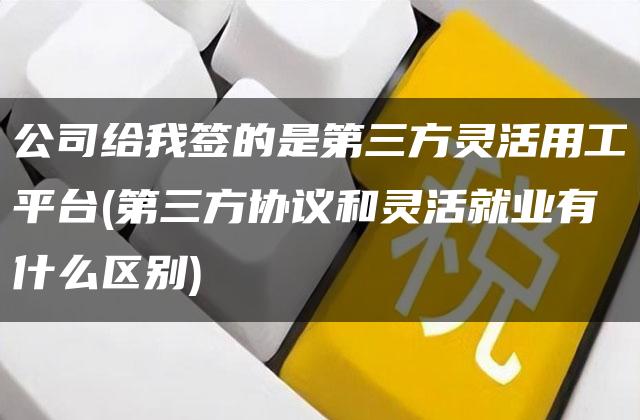 公司给我签的是第三方灵活用工平台(第三方协议和灵活就业有什么区别)