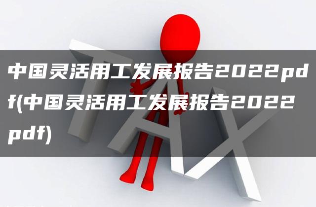 中国灵活用工发展报告2022pdf(中国灵活用工发展报告2022pdf)