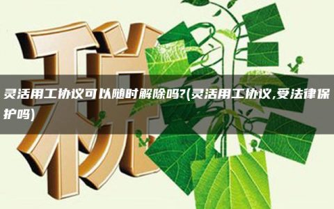 灵活用工协议可以随时解除吗?(灵活用工协议,受法律保护吗)