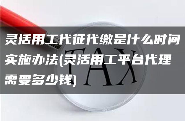 灵活用工代征代缴是什么时间实施办法(灵活用工平台代理需要多少钱)