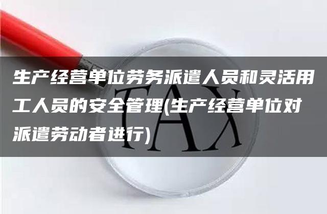 生产经营单位劳务派遣人员和灵活用工人员的安全管理(生产经营单位对派遣劳动者进行)