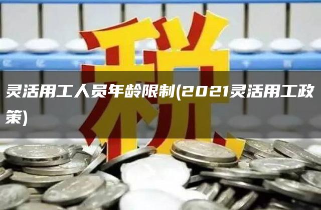 灵活用工人员年龄限制(2021灵活用工政策)