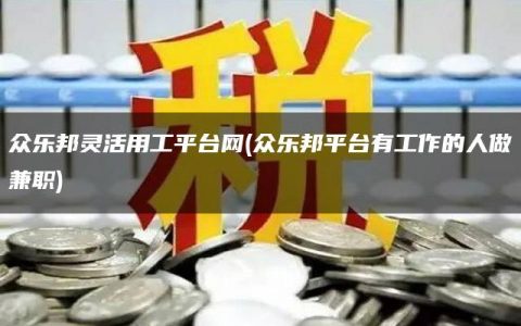 众乐邦灵活用工平台网(众乐邦平台有工作的人做兼职)