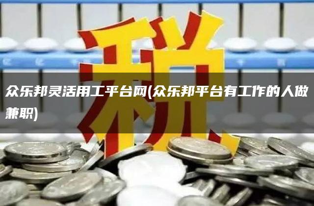 众乐邦灵活用工平台网(众乐邦平台有工作的人做兼职)