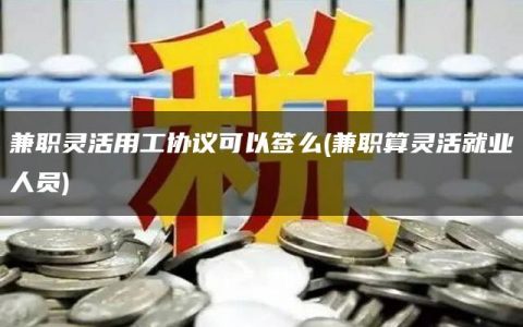 兼职灵活用工协议可以签么(兼职算灵活就业人员)