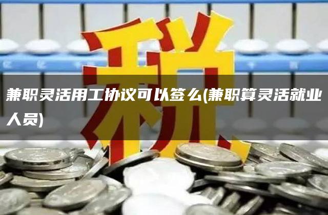 兼职灵活用工协议可以签么(兼职算灵活就业人员)