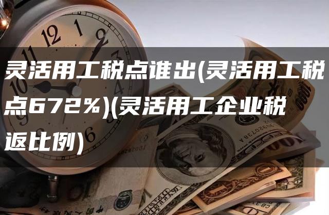 灵活用工税点谁出(灵活用工税点672%)(灵活用工企业税返比例)