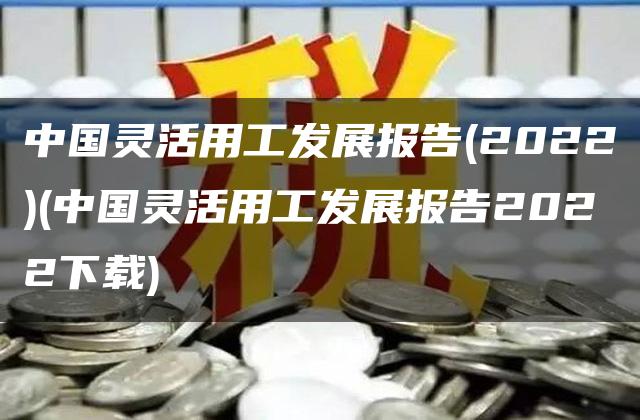 中国灵活用工发展报告(2022)(中国灵活用工发展报告2022下载)