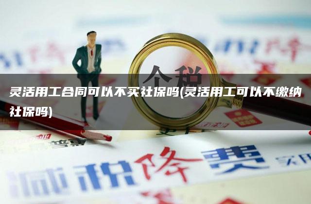 灵活用工合同可以不买社保吗(灵活用工可以不缴纳社保吗)