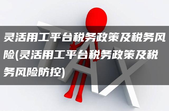 灵活用工平台税务政策及税务风险(灵活用工平台税务政策及税务风险防控)