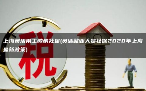 上海灵活用工缴纳社保(灵活就业人员社保2020年上海最新政策)