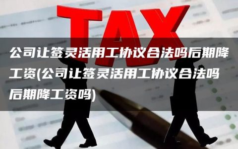 公司让签灵活用工协议合法吗后期降工资(公司让签灵活用工协议合法吗后期降工资吗)