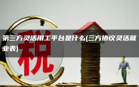 第三方灵活用工平台是什么(三方协议灵活就业表)