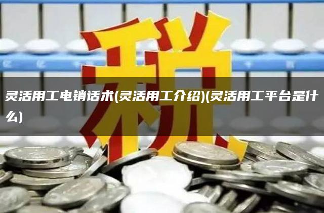 灵活用工电销话术(灵活用工介绍)(灵活用工平台是什么)