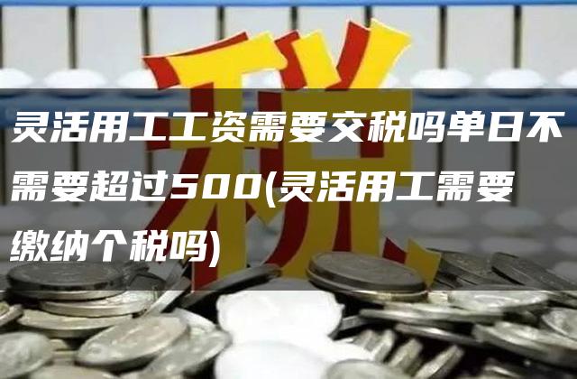 灵活用工工资需要交税吗单日不需要超过500(灵活用工需要缴纳个税吗)