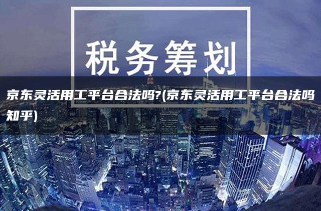 京东灵活用工平台合法吗?(京东灵活用工平台合法吗知乎)