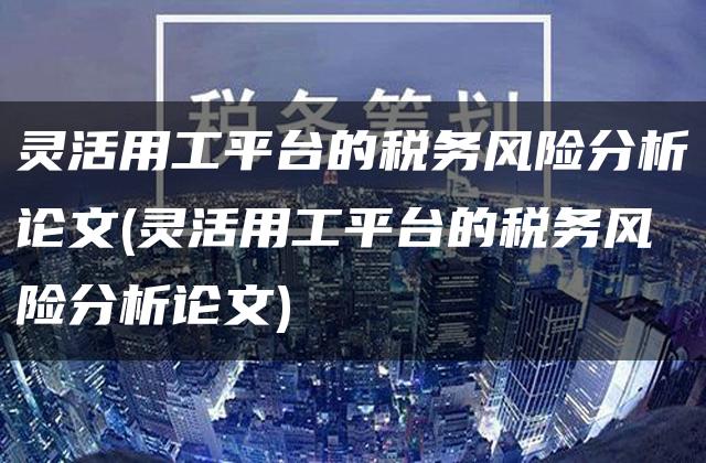 灵活用工平台的税务风险分析论文(灵活用工平台的税务风险分析论文)