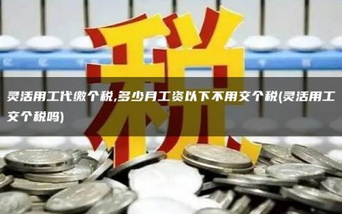 灵活用工代缴个税,多少月工资以下不用交个税(灵活用工交个税吗)