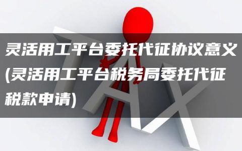 灵活用工平台委托代征协议意义(灵活用工平台税务局委托代征税款申请)