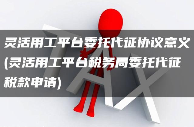 灵活用工平台委托代征协议意义(灵活用工平台税务局委托代征税款申请)