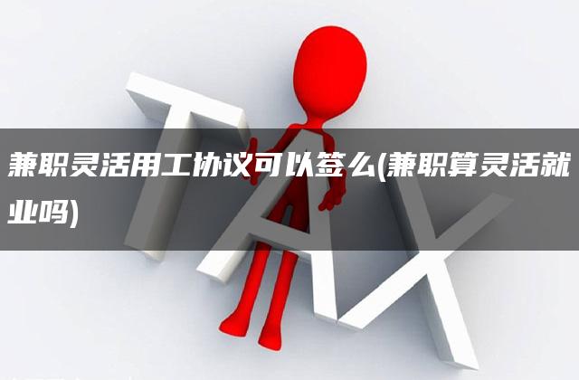 兼职灵活用工协议可以签么(兼职算灵活就业吗)