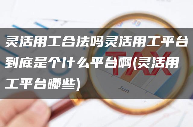 灵活用工合法吗灵活用工平台到底是个什么平台啊(灵活用工平台哪些)