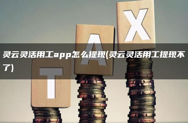 灵云灵活用工app怎么提现(灵云灵活用工提现不了)