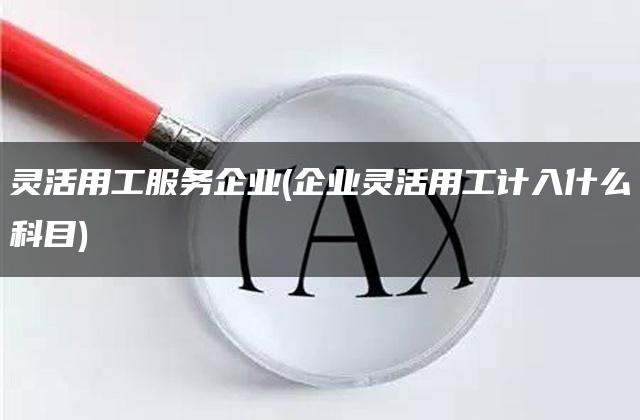 灵活用工服务企业(企业灵活用工计入什么科目)