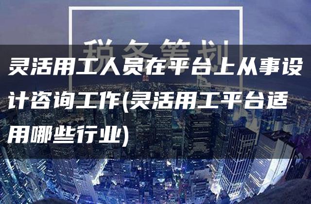 灵活用工人员在平台上从事设计咨询工作(灵活用工平台适用哪些行业)