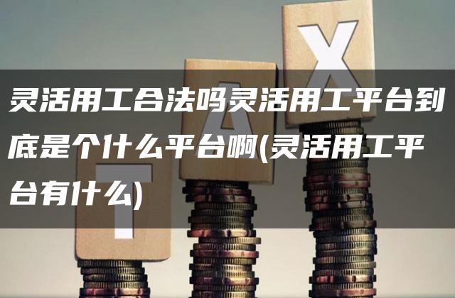 灵活用工合法吗灵活用工平台到底是个什么平台啊(灵活用工平台有什么)