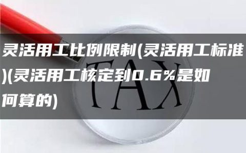 灵活用工比例限制(灵活用工标准)(灵活用工核定到0.6%是如何算的)