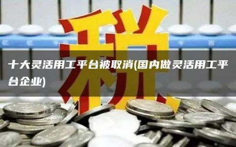 十大灵活用工平台被取消(国内做灵活用工平台企业)