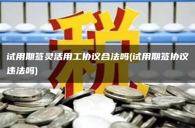 试用期签灵活用工协议合法吗(试用期签协议违法吗)