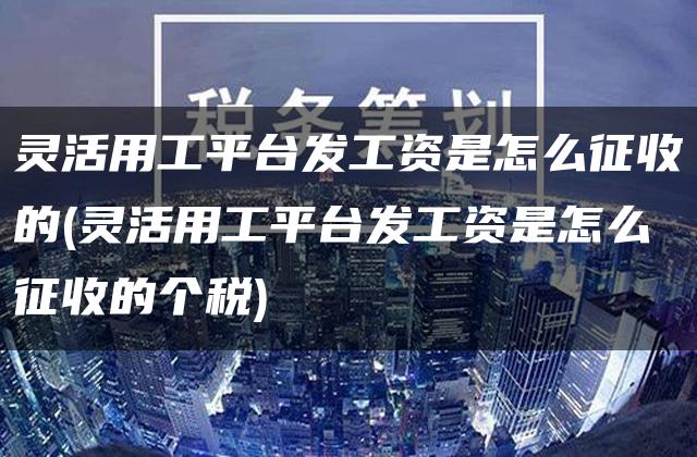 灵活用工平台发工资是怎么征收的(灵活用工平台发工资是怎么征收的个税)