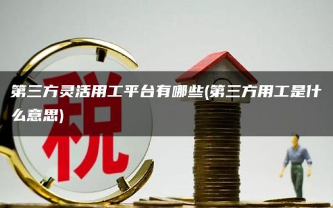 第三方灵活用工平台有哪些(第三方用工是什么意思)