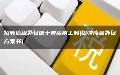 招聘流程外包属于灵活用工吗(招聘流程外包方案书)