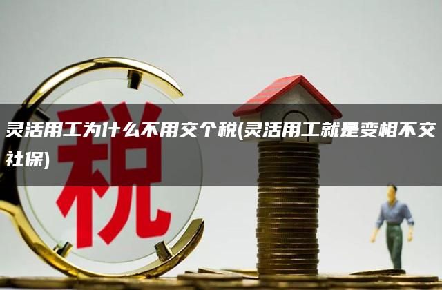 灵活用工为什么不用交个税(灵活用工就是变相不交社保)